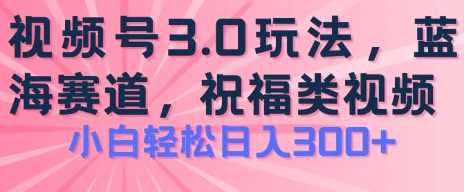 024视频号蓝海项目，祝福类玩法3.0，操作简单易上手，日入300+【揭秘】"